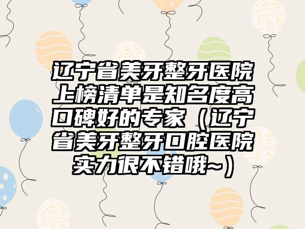 辽宁省美牙整牙医院上榜清单是知名度高口碑好的专家（辽宁省美牙整牙口腔医院实力很不错哦~）