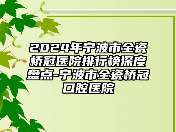 2024年宁波市全瓷桥冠医院排行榜深度盘点-宁波市全瓷桥冠口腔医院