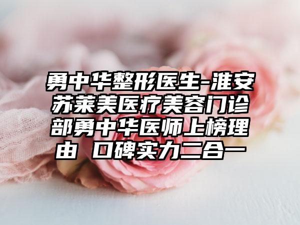 勇中华整形医生-淮安苏莱美医疗美容门诊部勇中华医师上榜理由 口碑实力二合一