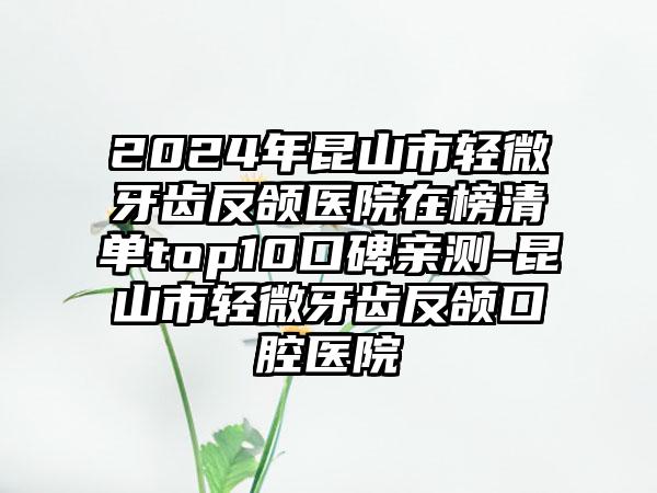 2024年昆山市轻微牙齿反颌医院在榜清单top10口碑亲测-昆山市轻微牙齿反颌口腔医院