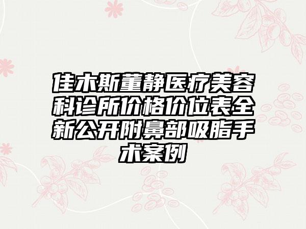 佳木斯董静医疗美容科诊所价格价位表全新公开附鼻部吸脂手术案例