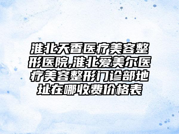 淮北天香医疗美容整形医院,淮北爱美尔医疗美容整形门诊部地址在哪收费价格表