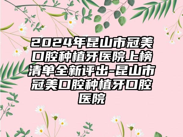 2024年昆山市冠美口腔种植牙医院上榜清单全新评出-昆山市冠美口腔种植牙口腔医院