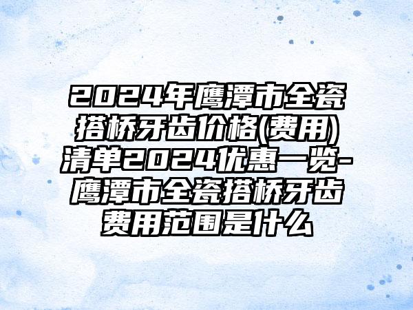 2024年鹰潭市全瓷搭桥牙齿价格(费用)清单2024优惠一览-鹰潭市全瓷搭桥牙齿费用范围是什么