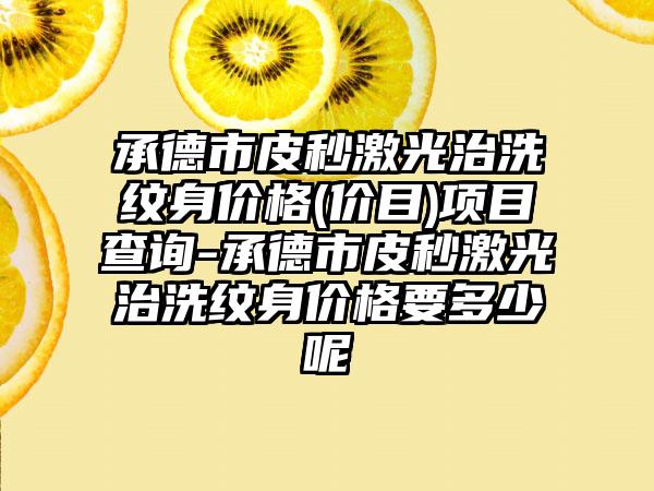 承德市皮秒激光治洗纹身价格(价目)项目查询-承德市皮秒激光治洗纹身价格要多少呢