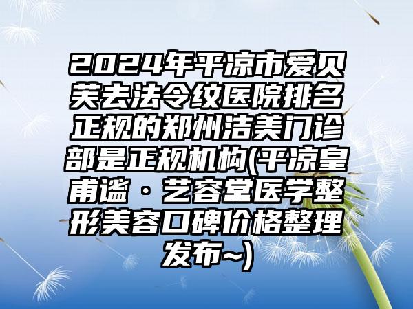 2024年平凉市爱贝芙去法令纹医院排名正规的郑州洁美门诊部是正规机构(平凉皇甫谧·艺容堂医学整形美容口碑价格整理发布~)