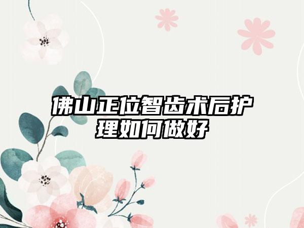 佛山正位智齿术后护理如何做好