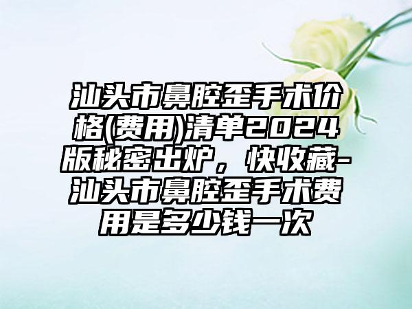 汕头市鼻腔歪手术价格(费用)清单2024版秘密出炉，快收藏-汕头市鼻腔歪手术费用是多少钱一次