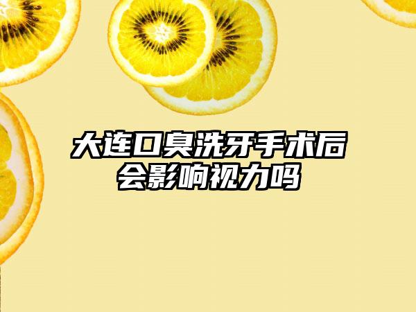 大连口臭洗牙手术后会影响视力吗