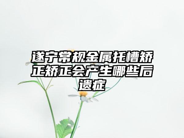 遂宁常规金属托槽矫正矫正会产生哪些后遗症