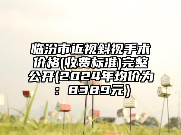 临汾市近视斜视手术价格(收费标准)完整公开(2024年均价为：8389元）