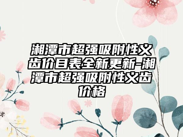 湘潭市超强吸附性义齿价目表全新更新-湘潭市超强吸附性义齿价格