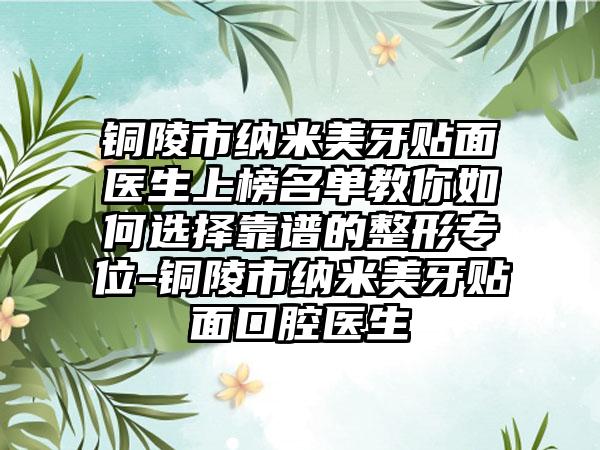 铜陵市纳米美牙贴面医生上榜名单教你如何选择靠谱的整形专位-铜陵市纳米美牙贴面口腔医生