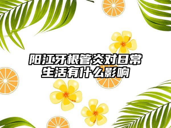 阳江牙根管炎对日常生活有什么影响