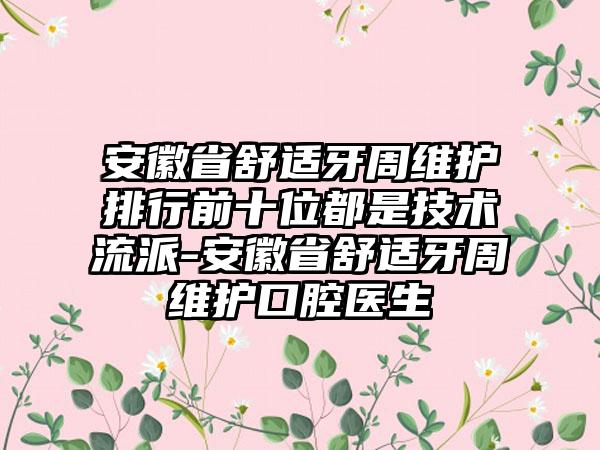 安徽省舒适牙周维护排行前十位都是技术流派-安徽省舒适牙周维护口腔医生