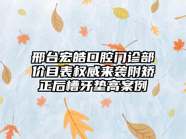 邢台宏皓口腔门诊部价目表权威来袭附矫正后槽牙垫高案例