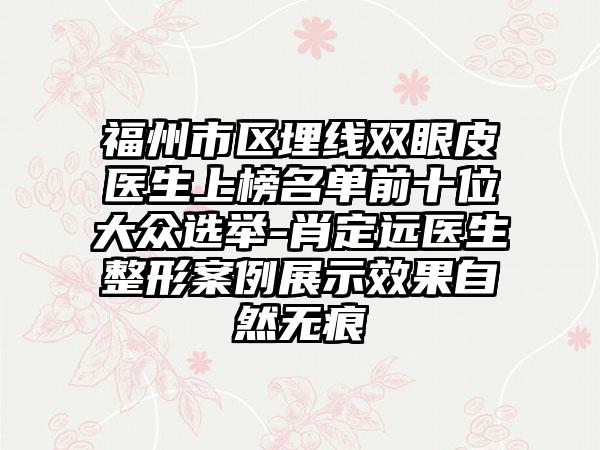 福州市区埋线双眼皮医生上榜名单前十位大众选举-肖定远医生整形案例展示效果自然无痕