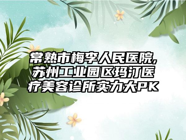 常熟市梅李人民医院,苏州工业园区玛汀医疗美容诊所实力大PK