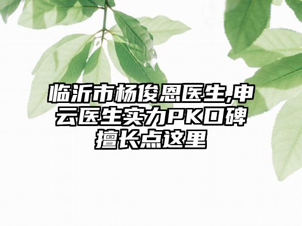 临沂市杨俊恩医生,申云医生实力PK口碑擅长点这里