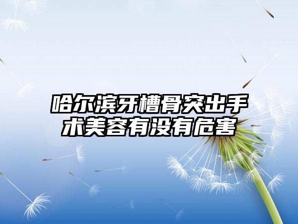 哈尔滨牙槽骨突出手术美容有没有危害