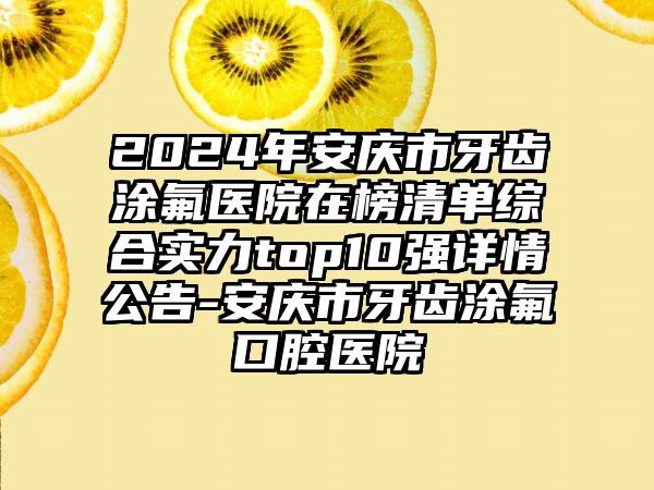 2024年安庆市牙齿涂氟医院在榜清单综合实力top10强详情公告-安庆市牙齿涂氟口腔医院