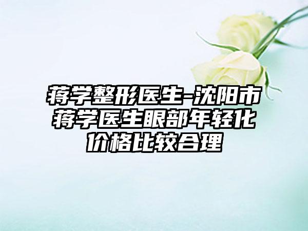 蒋学整形医生-沈阳市蒋学医生眼部年轻化价格比较合理