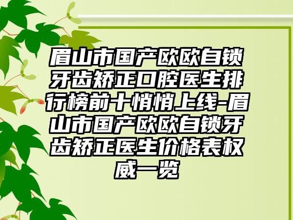 眉山市国产欧欧自锁牙齿矫正口腔医生排行榜前十悄悄上线-眉山市国产欧欧自锁牙齿矫正医生价格表权威一览