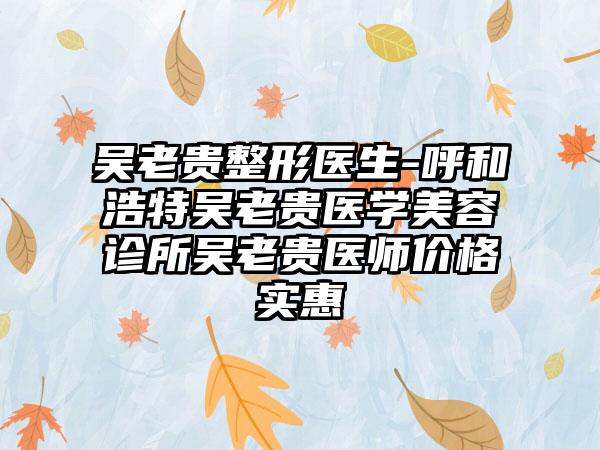 吴老贵整形医生-呼和浩特吴老贵医学美容诊所吴老贵医师价格实惠