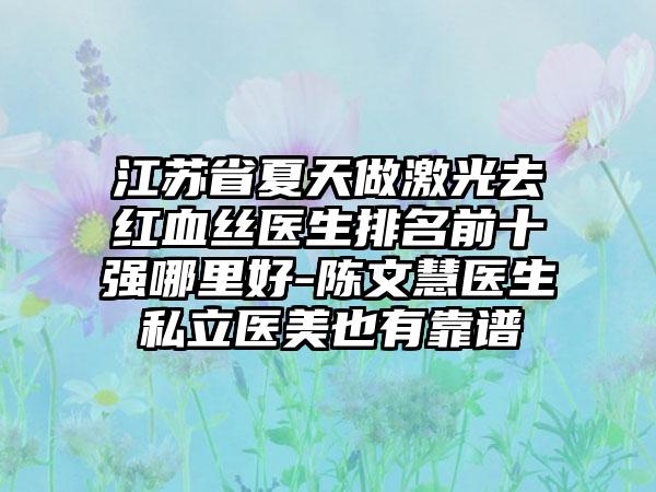 江苏省夏天做激光去红血丝医生排名前十强哪里好-陈文慧医生私立医美也有靠谱