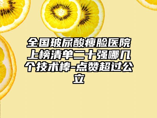 全国玻尿酸瘦脸医院上榜清单二十强哪几个技术棒-点赞超过公立