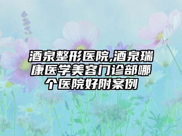 酒泉整形医院,酒泉瑞康医学美容门诊部哪个医院好附案例