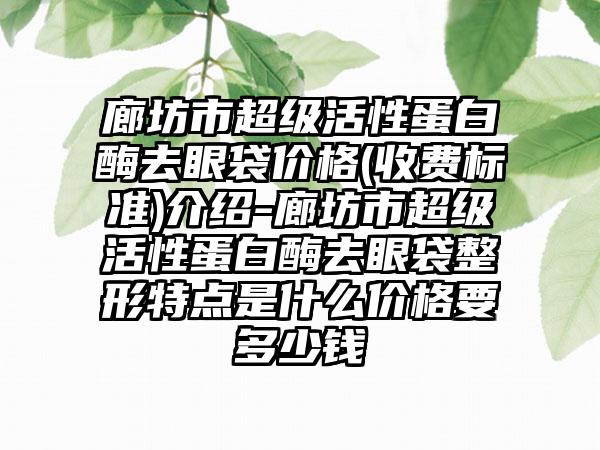 廊坊市超级活性蛋白酶去眼袋价格(收费标准)介绍-廊坊市超级活性蛋白酶去眼袋整形特点是什么价格要多少钱