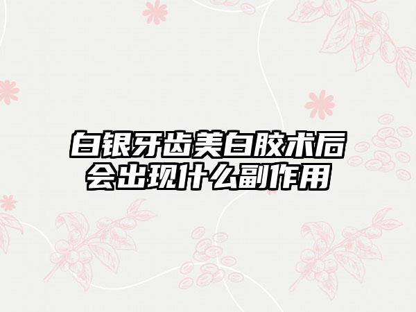 白银牙齿美白胶术后会出现什么副作用