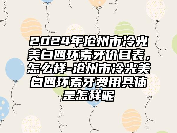 2024年沧州市冷光美白四环素牙价目表，怎么样-沧州市冷光美白四环素牙费用具体是怎样呢