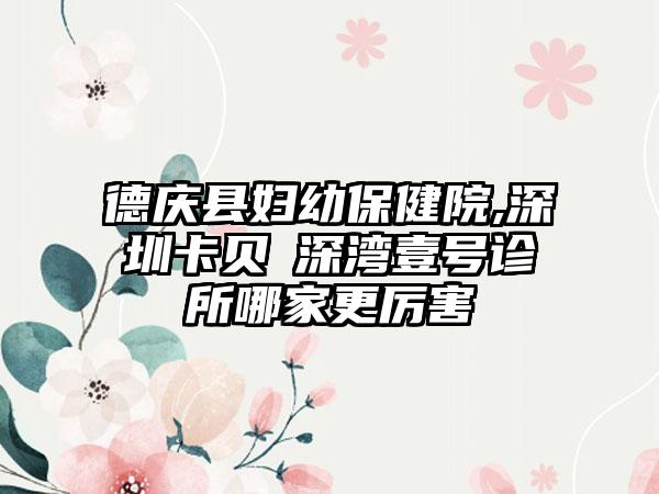 德庆县妇幼保健院,深圳卡贝媞深湾壹号诊所哪家更厉害