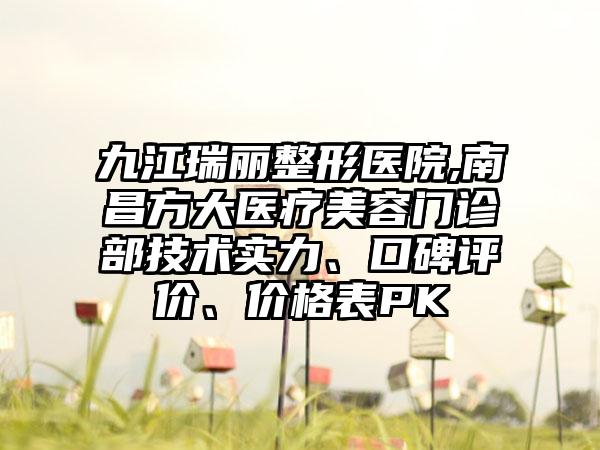 九江瑞丽整形医院,南昌方大医疗美容门诊部技术实力、口碑评价、价格表PK