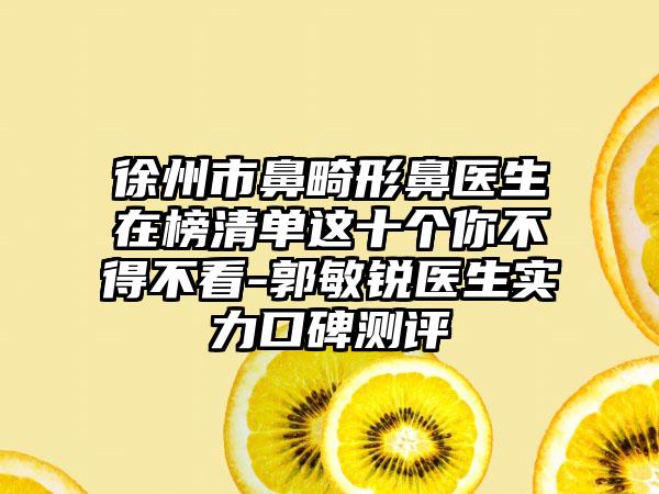 徐州市鼻畸形鼻医生在榜清单这十个你不得不看-郭敏锐医生实力口碑测评