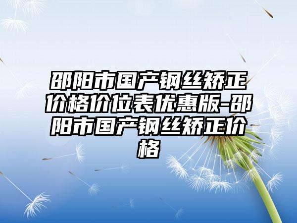 邵阳市国产钢丝矫正价格价位表优惠版-邵阳市国产钢丝矫正价格