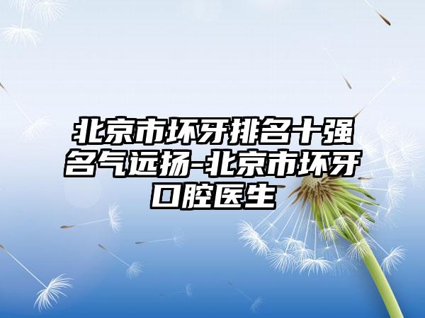 北京市坏牙排名十强名气远扬-北京市坏牙口腔医生