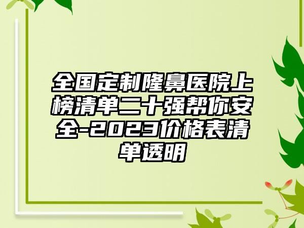 全国定制隆鼻医院上榜清单二十强帮你安全-2023价格表清单透明