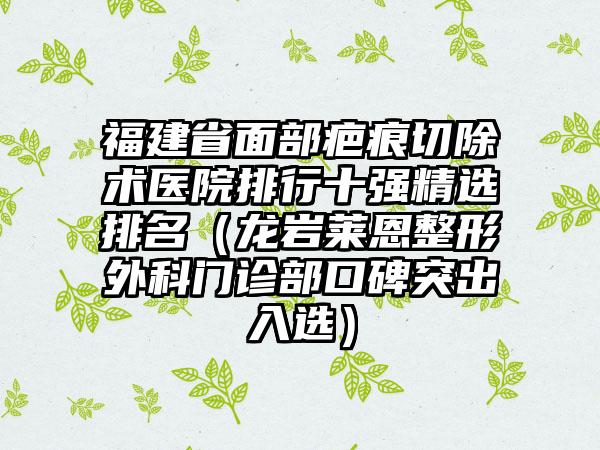 福建省面部疤痕切除术医院排行十强精选排名（龙岩莱恩整形外科门诊部口碑突出入选）