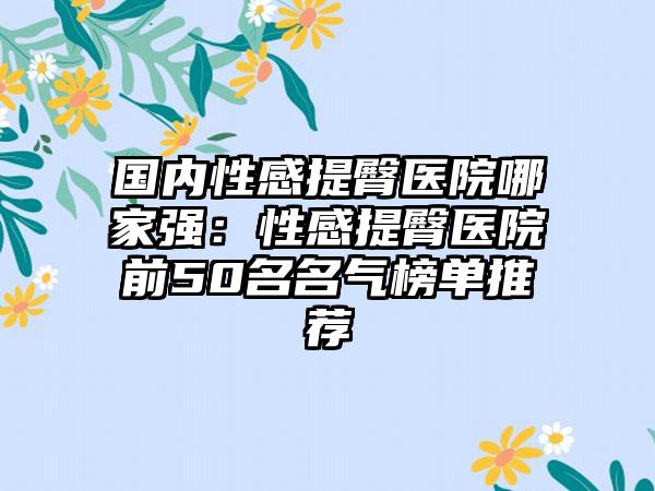 国内性感提臀医院哪家强：性感提臀医院前50名名气榜单推荐