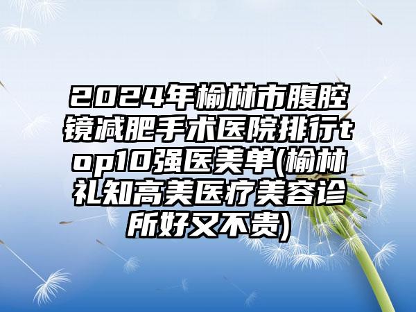 2024年榆林市腹腔镜减肥手术医院排行top10强医美单(榆林礼知高美医疗美容诊所好又不贵)