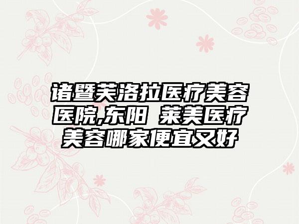 诸暨芙洛拉医疗美容医院,东阳玥莱美医疗美容哪家便宜又好