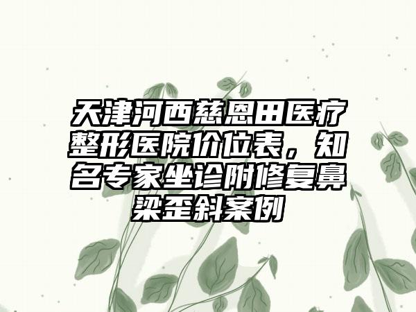 天津河西慈恩田医疗整形医院价位表，知名专家坐诊附修复鼻梁歪斜案例