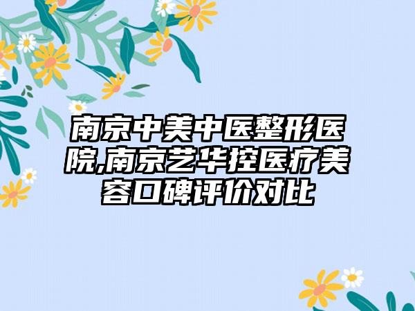 南京中美中医整形医院,南京艺华控医疗美容口碑评价对比