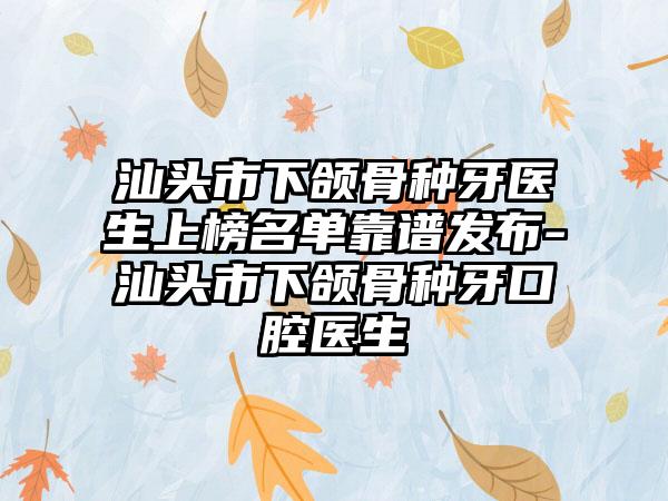 汕头市下颌骨种牙医生上榜名单靠谱发布-汕头市下颌骨种牙口腔医生