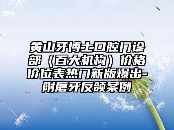 黄山牙博士口腔门诊部（百大机构）价格价位表热门新版爆出-附磨牙反颌案例