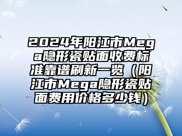 2024年阳江市Mega隐形瓷贴面收费标准靠谱刷新一览（阳江市Mega隐形瓷贴面费用价格多少钱）