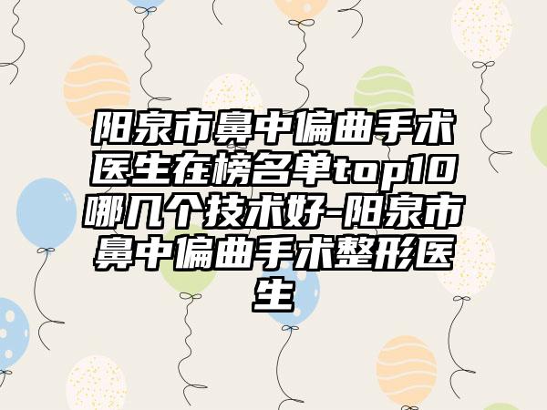 阳泉市鼻中偏曲手术医生在榜名单top10哪几个技术好-阳泉市鼻中偏曲手术整形医生